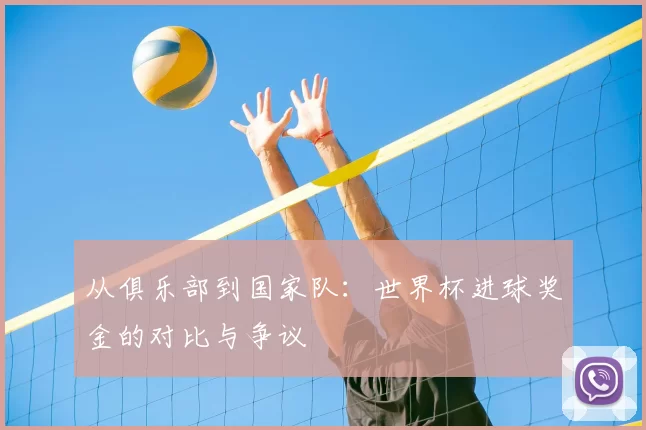 从俱乐部到国家队:世界杯进球奖金的对比与争议