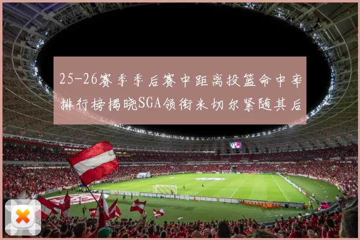 25-26赛季季后赛中距离投篮命中率排行榜揭晓SGA领衔米切尔紧随其后哈登位列第五