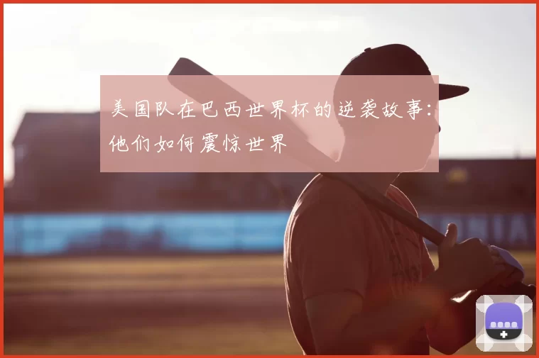 美国队在巴西世界杯的逆袭故事：他们如何震惊世界