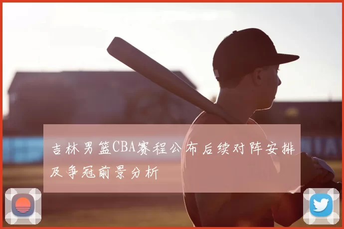 吉林男篮CBA赛程公布后续对阵安排及争冠前景分析