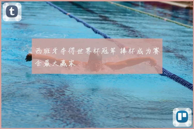 西班牙夺得世界杯冠军 捧杯成为赛会最大赢家