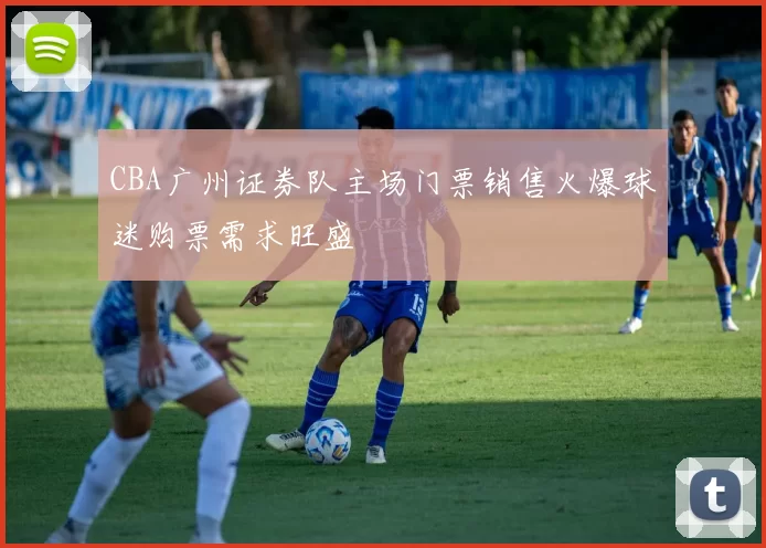 CBA广州证券队主场门票销售火爆球迷购票需求旺盛