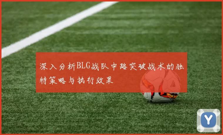 深入分析BLG战队中路突破战术的独特策略与执行效果