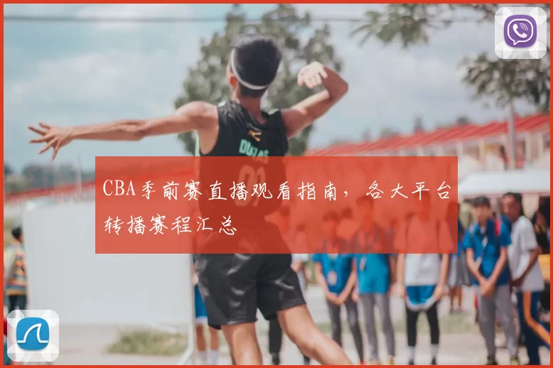 CBA季前赛直播观看指南,各大平台转播赛程汇总