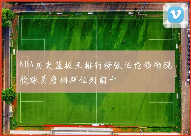 NBA历史篮板王排行榜张伯伦领衔现役球员詹姆斯位列前十