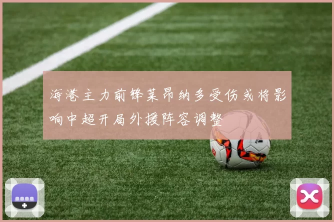 海港主力前锋莱昂纳多受伤或将影响中超开局外援阵容调整