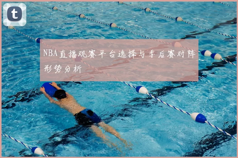 NBA直播观赛平台选择与季后赛对阵形势分析