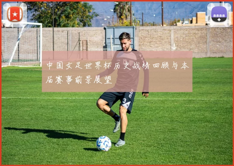 中国女足世界杯历史战绩回顾与本届赛事前景展望