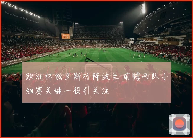 欧洲杯俄罗斯对阵波兰 前瞻两队小组赛关键一役引关注