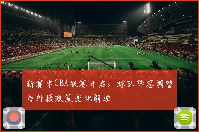 新赛季CBA联赛开启，球队阵容调整与外援政策变化解读