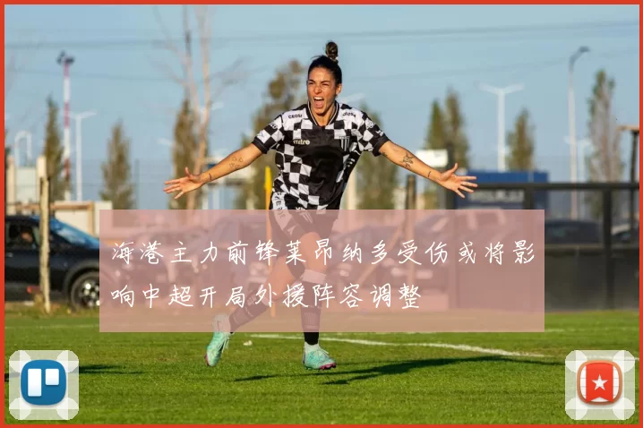 海港主力前锋莱昂纳多受伤或将影响中超开局外援阵容调整