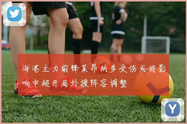 海港主力前锋莱昂纳多受伤或将影响中超开局外援阵容调整