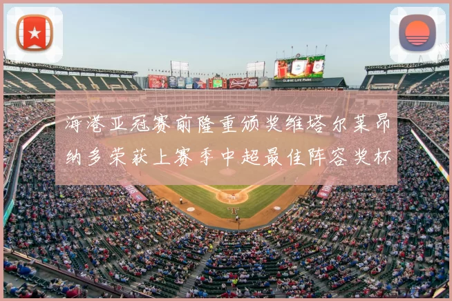 海港亚冠赛前隆重颁奖维塔尔莱昂纳多荣获上赛季中超最佳阵容奖杯