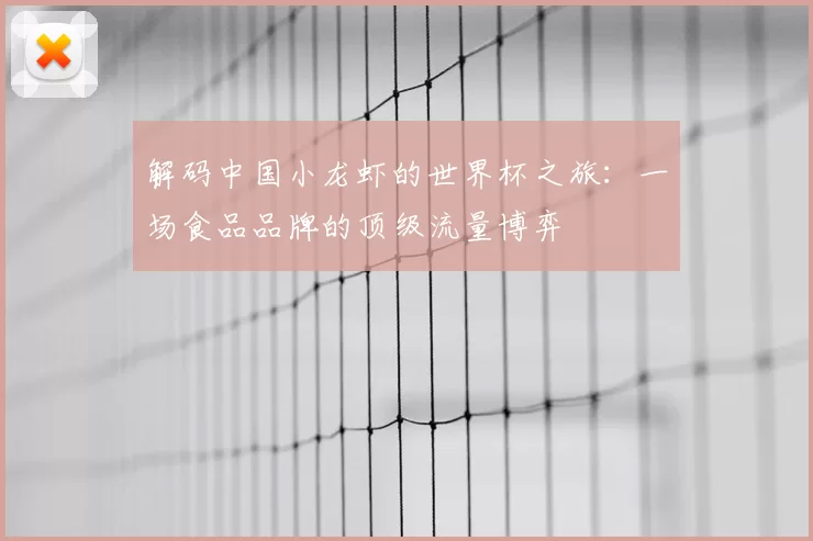 解码中国小龙虾的世界杯之旅：一场食品品牌的顶级流量博弈