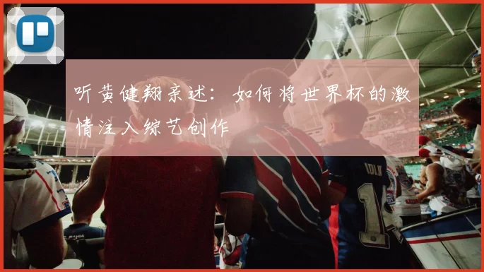 听黄健翔亲述：如何将世界杯的激情注入综艺创作