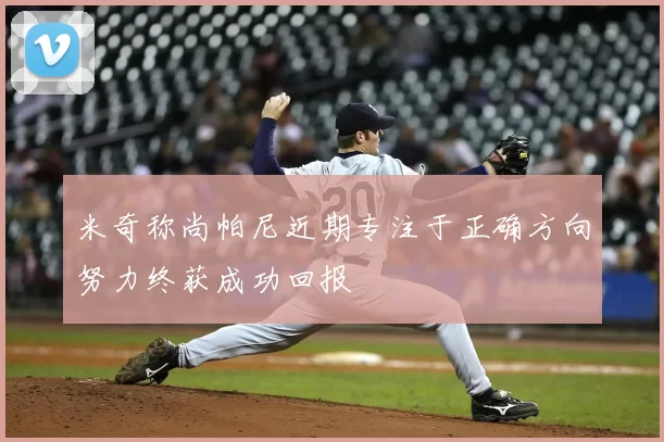 米奇称尚帕尼近期专注于正确方向努力终获成功回报