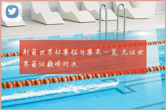 射箭世界杯赛程与赛果一览 见证世界箭坛巅峰对决