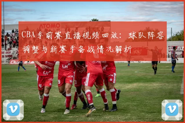 CBA季前赛直播视频回放：球队阵容调整与新赛季备战情况解析