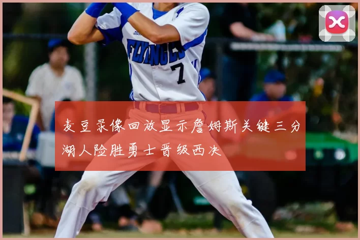 麦豆录像回放显示詹姆斯关键三分湖人险胜勇士晋级西决