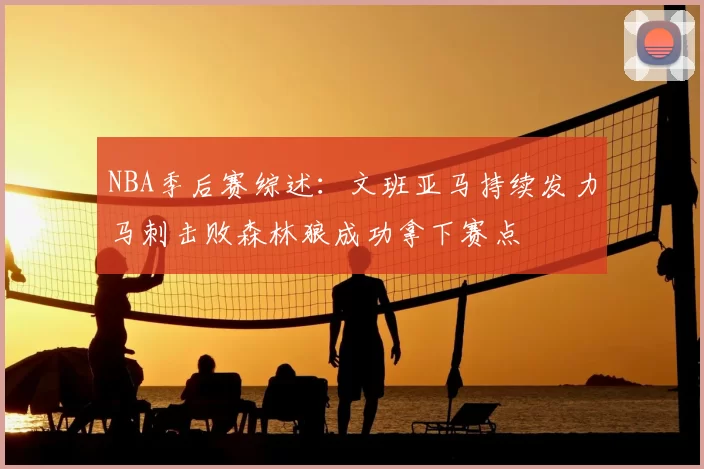 NBA季后赛综述:文班亚马持续发力马刺击败森林狼成功拿下赛点