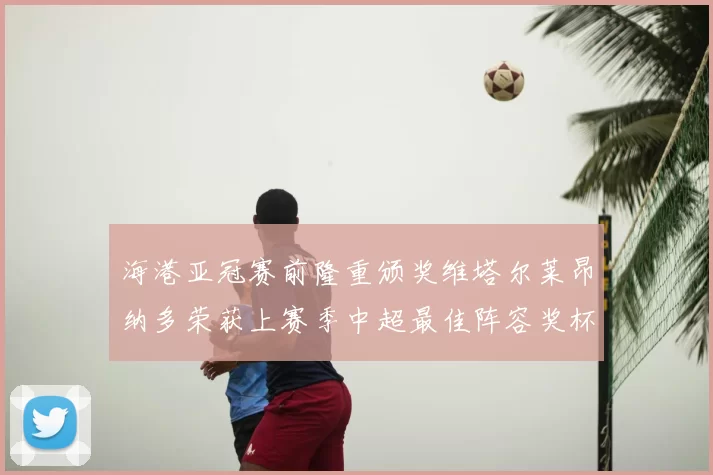 海港亚冠赛前隆重颁奖维塔尔莱昂纳多荣获上赛季中超最佳阵容奖杯