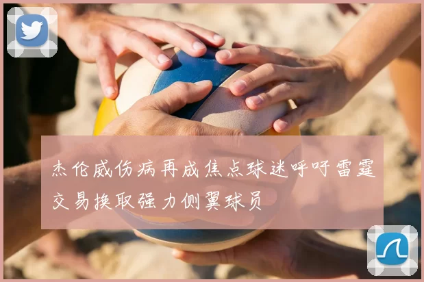 杰伦威伤病再成焦点球迷呼吁雷霆交易换取强力侧翼球员