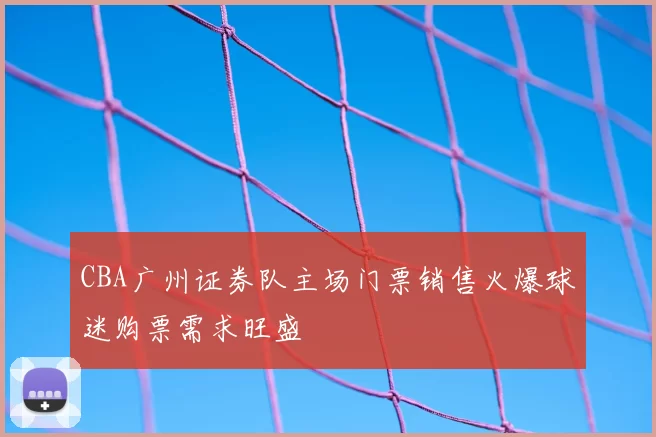 CBA广州证券队主场门票销售火爆球迷购票需求旺盛
