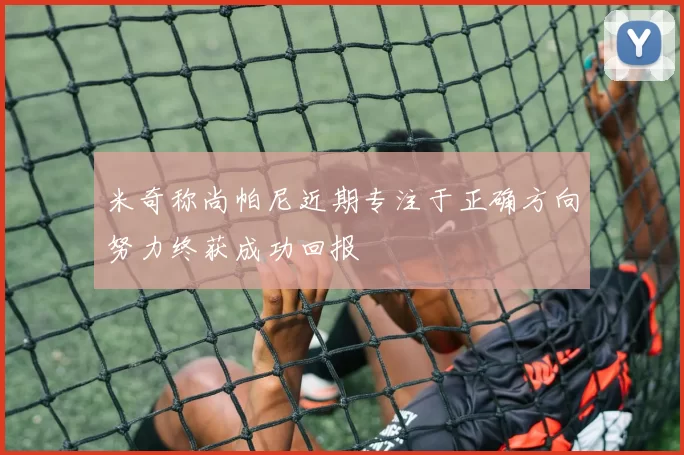 米奇称尚帕尼近期专注于正确方向努力终获成功回报