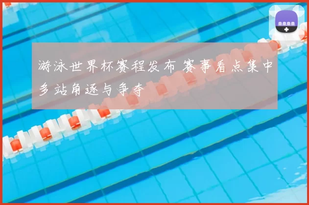 游泳世界杯赛程发布 赛事看点集中多站角逐与争夺