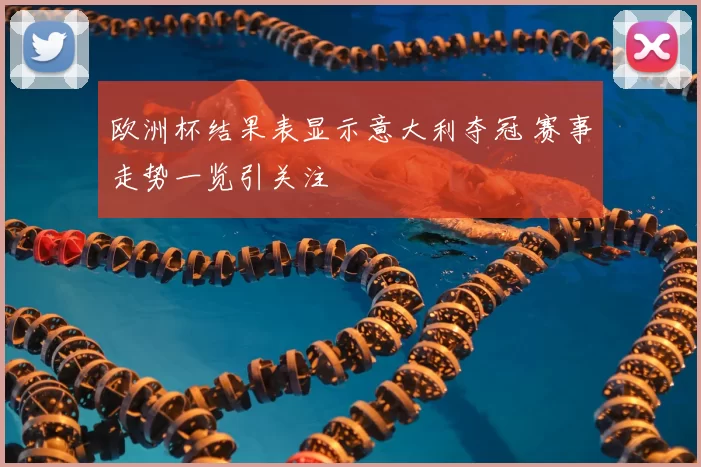 欧洲杯结果表显示意大利夺冠 赛事走势一览引关注