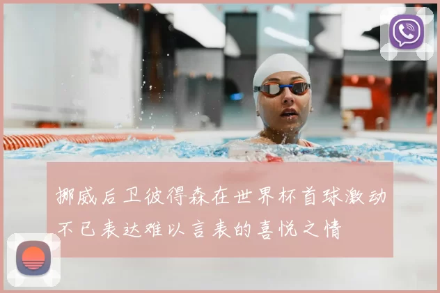 挪威后卫彼得森在世界杯首球激动不已表达难以言表的喜悦之情