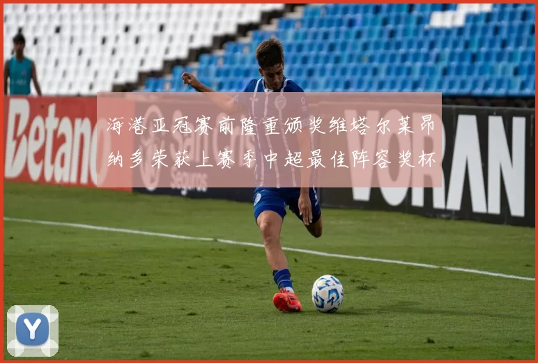 海港亚冠赛前隆重颁奖维塔尔莱昂纳多荣获上赛季中超最佳阵容奖杯