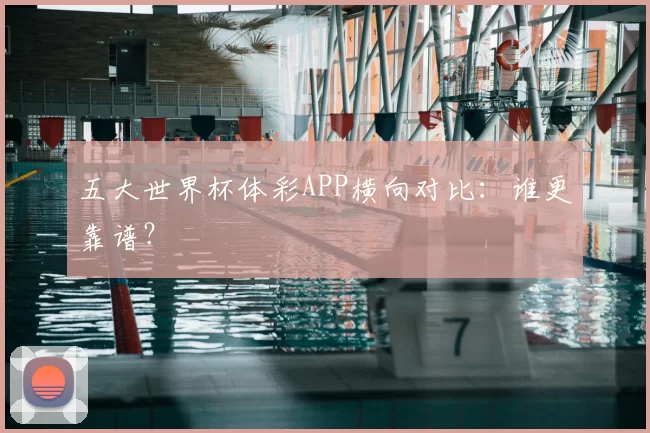 五大世界杯体彩APP横向对比：谁更靠谱？
