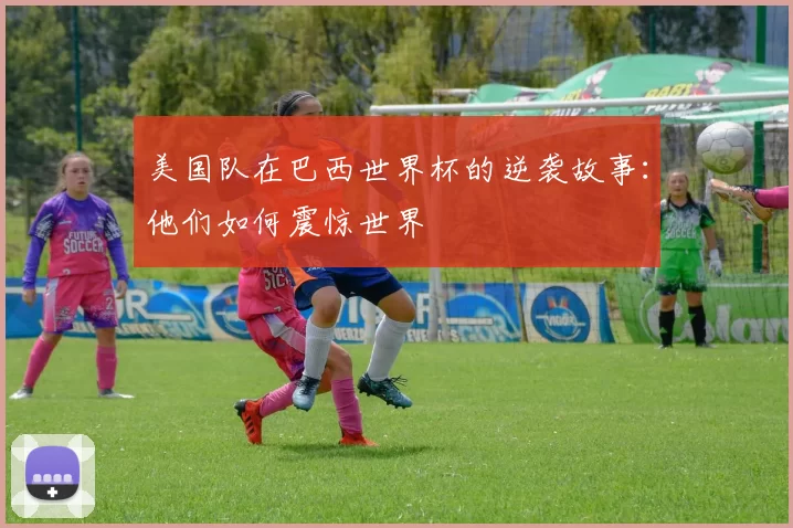 美国队在巴西世界杯的逆袭故事：他们如何震惊世界