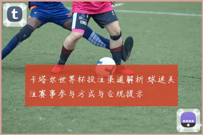 卡塔尔世界杯投注渠道解析 球迷关注赛事参与方式与合规提示