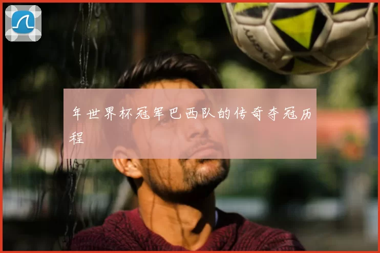 年世界杯冠军巴西队的传奇夺冠历程
