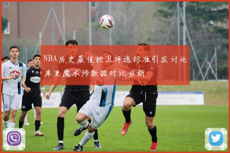 NBA历史最佳控卫评选标准引发讨论库里魔术师数据对比分析