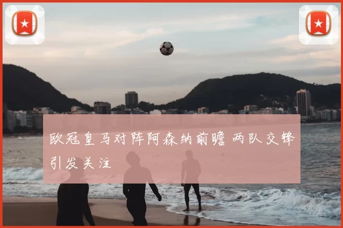 欧冠皇马对阵阿森纳前瞻 两队交锋引发关注