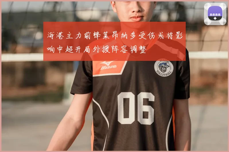 海港主力前锋莱昂纳多受伤或将影响中超开局外援阵容调整