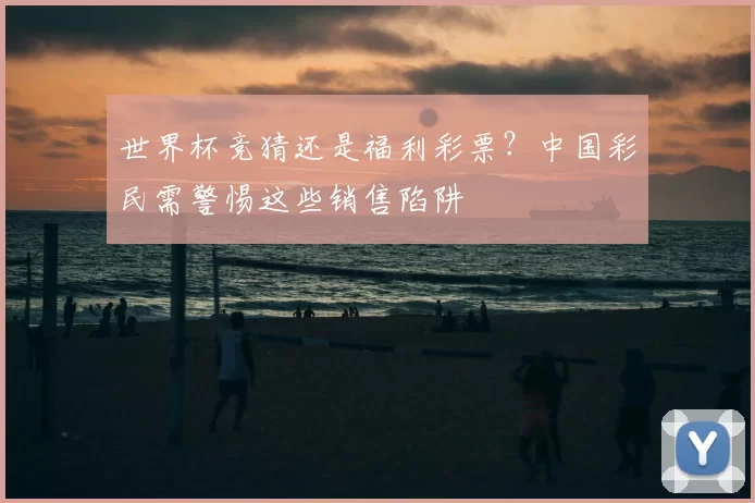 世界杯竞猜还是福利彩票？中国彩民需警惕这些销售陷阱