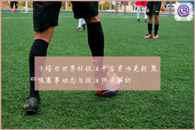 卡塔尔世界杯投注平台资讯更新 聚焦赛事动态与投注热点解析