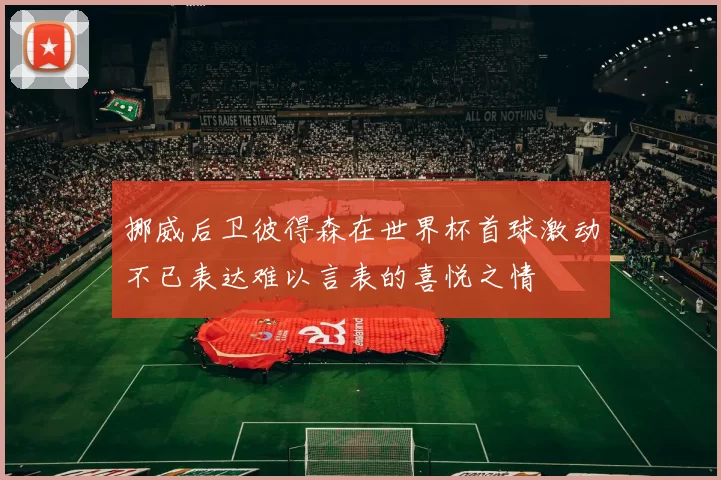 挪威后卫彼得森在世界杯首球激动不已表达难以言表的喜悦之情