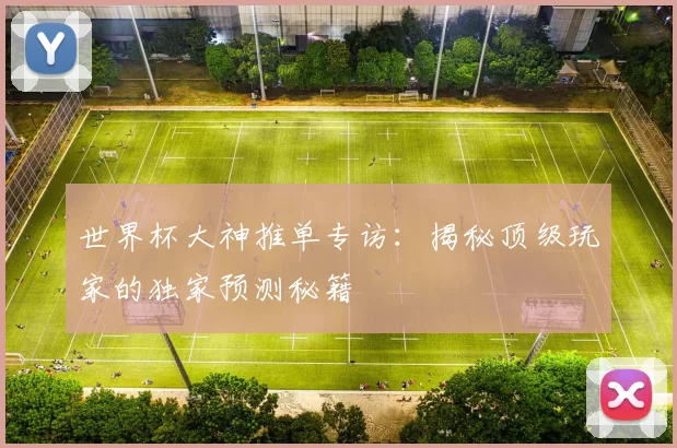 世界杯大神推单专访:揭秘顶级玩家的独家预测秘籍