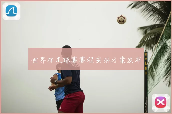 世界杯足球赛赛程安排方案发布