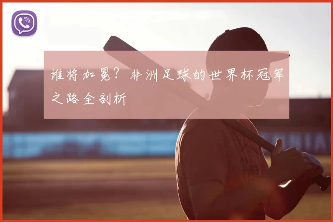 谁将加冕？非洲足球的世界杯冠军之路全剖析