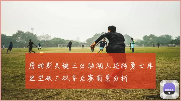 詹姆斯关键三分助湖人逆转勇士库里空砍三双季后赛前景分析