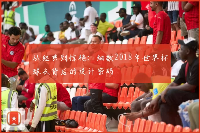 从经典到惊艳：细数2018年世界杯球衣背后的设计密码