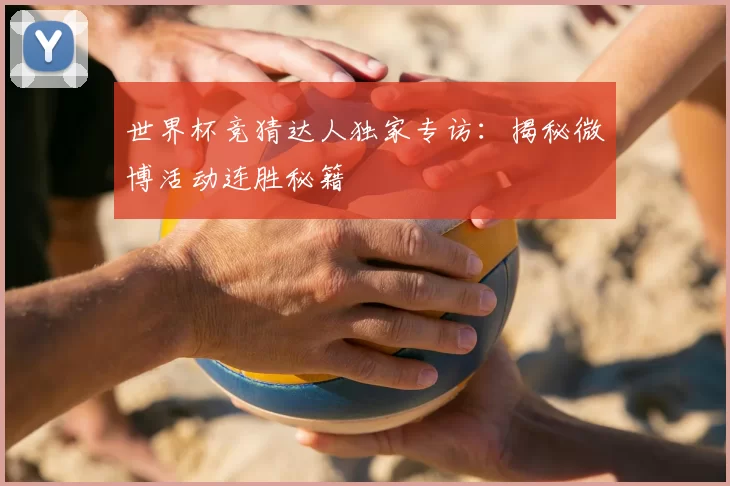 世界杯竞猜达人独家专访:揭秘微博活动连胜秘籍