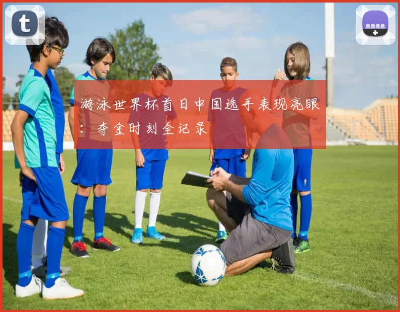 游泳世界杯首日中国选手表现亮眼：夺金时刻全记录