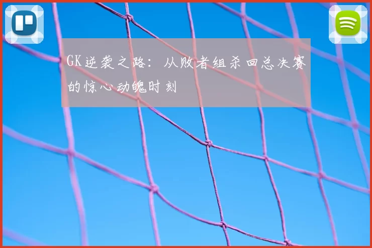 GK逆袭之路:从败者组杀回总决赛的惊心动魄时刻
